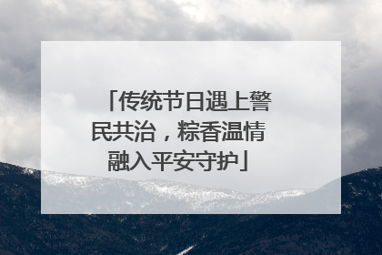 传统节日遇上警民共治，粽香温情融入平安守护