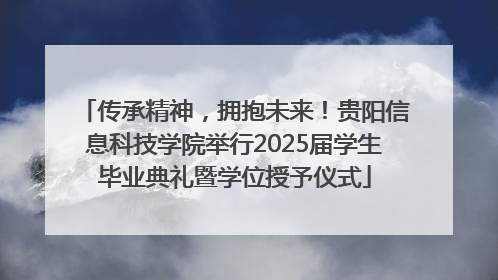 传承精神，拥抱未来！贵阳信息科技学院举行2025届学生毕业典礼暨学位授予仪式