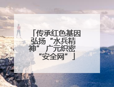 传承红色基因 弘扬“水兵精神” 广元织密“安全网”
