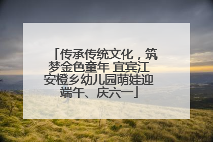 传承传统文化，筑梦金色童年 宜宾江安橙乡幼儿园萌娃迎端午、庆六一
