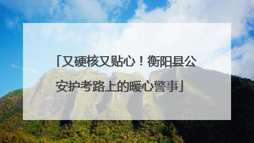又硬核又贴心！衡阳县公安护考路上的暖心警事