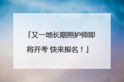 又一地长期照护师即将开考 快来报名！