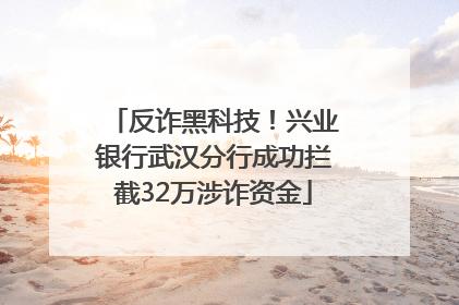 反诈黑科技！兴业银行武汉分行成功拦截32万涉诈资金