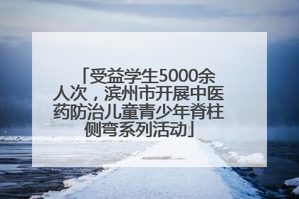 受益学生5000余人次，滨州市开展中医药防治儿童青少年脊柱侧弯系列活动