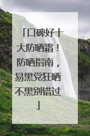 口碑好十大防晒霜！防晒指南，易黑党狂晒不黑别错过