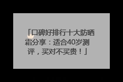 口碑好排行十大防晒霜分享：适合40岁测评，买对不买贵！
