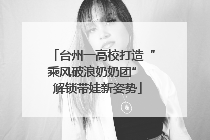 台州一高校打造“乘风破浪奶奶团” 解锁带娃新姿势