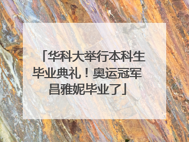 华科大举行本科生毕业典礼！奥运冠军昌雅妮毕业了