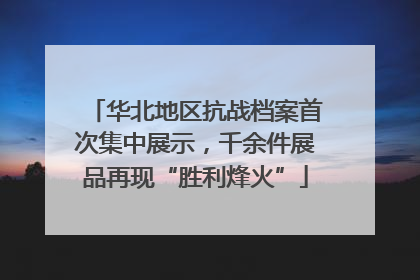 华北地区抗战档案首次集中展示，千余件展品再现“胜利烽火”