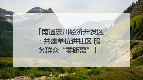 南通崇川经济开发区：共建单位进社区 服务群众“零距离”