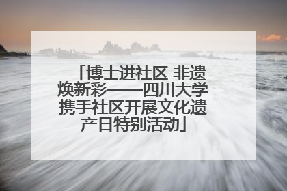 博士进社区 非遗焕新彩——四川大学携手社区开展文化遗产日特别活动