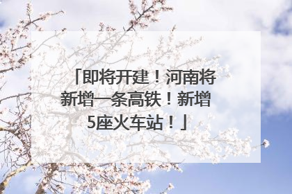 即将开建！河南将新增一条高铁！新增5座火车站！