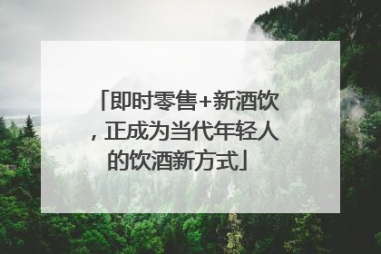 即时零售+新酒饮，正成为当代年轻人的饮酒新方式