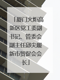 厦门火炬高新区党工委副书记、管委会副主任邱尖履新市贸促会会长