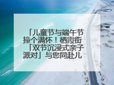 儿童节与端午节撞个满怀！栖霞街「双节沉浸式亲子派对」与您同赴儿时之约