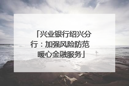 兴业银行绍兴分行：加强风险防范 暖心金融服务