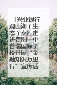 兴业银行观山湖（生态）支行走进贵阳一中普瑞国际学校开展“金融知识万里行”宣传活动