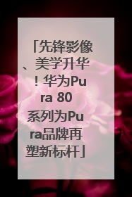 先锋影像、美学升华！华为Pura 80系列为Pura品牌再塑新标杆