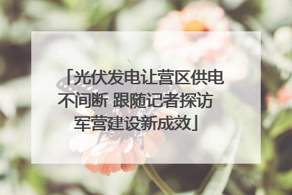 光伏发电让营区供电不间断 跟随记者探访军营建设新成效
