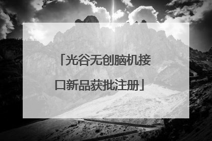 光谷无创脑机接口新品获批注册