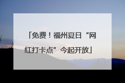 免费！福州夏日“网红打卡点”今起开放