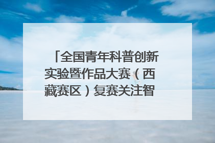 全国青年科普创新实验暨作品大赛（西藏赛区）复赛关注智慧环保等主题