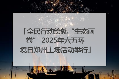 全民行动绘就“生态画卷” 2025年六五环境日郑州主场活动举行