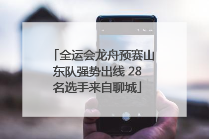 全运会龙舟预赛山东队强势出线 28名选手来自聊城