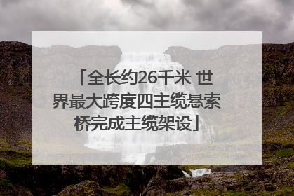 全长约26千米 世界最大跨度四主缆悬索桥完成主缆架设