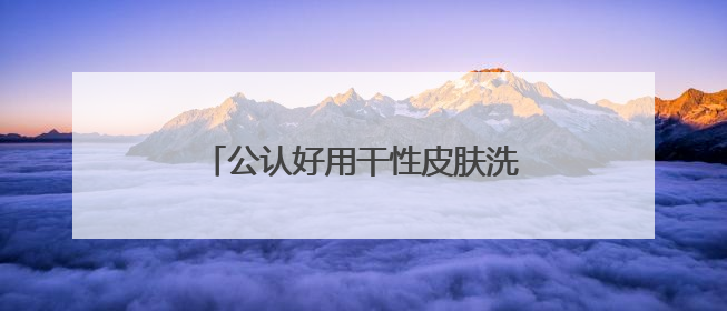 公认好用干性皮肤洗面奶推荐，什么牌子的洗面奶好用，建议！