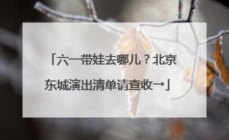 六一带娃去哪儿？北京东城演出清单请查收→