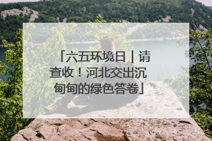 六五环境日｜请查收！河北交出沉甸甸的绿色答卷