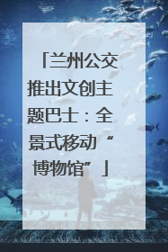 兰州公交推出文创主题巴士：全景式移动“博物馆”