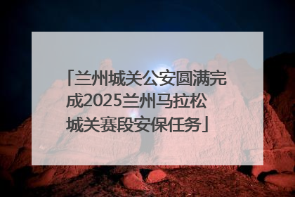 兰州城关公安圆满完成2025兰州马拉松城关赛段安保任务