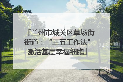 兰州市城关区草场街街道：“三五工作法”激活基层幸福细胞