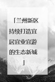 兰州新区持续打造宜居宜业宜游的生态新城