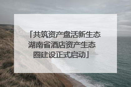 共筑资产盘活新生态 湖南省酒店资产生态圈建设正式启动