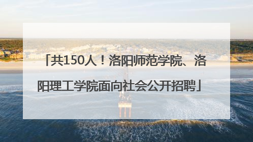共150人！洛阳师范学院、洛阳理工学院面向社会公开招聘