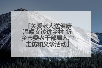 关爱老人送健康 温暖义诊进乡村 新乡市委老干部局入户走访和义诊活动