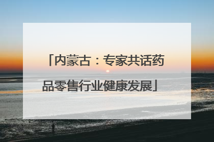 内蒙古：专家共话药品零售行业健康发展