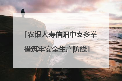 农银人寿信阳中支多举措筑牢安全生产防线
