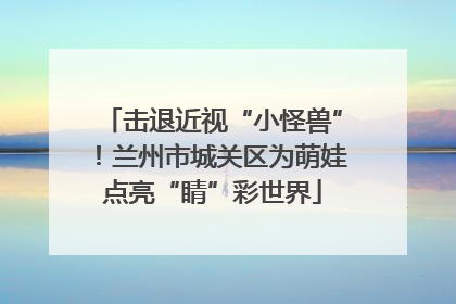 击退近视“小怪兽”！兰州市城关区为萌娃点亮“睛”彩世界