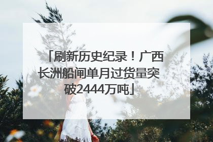 刷新历史纪录！广西长洲船闸单月过货量突破2444万吨