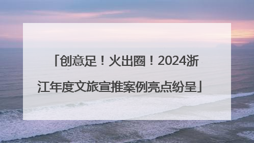 创意足！火出圈！2024浙江年度文旅宣推案例亮点纷呈