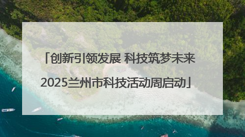 创新引领发展 科技筑梦未来 2025兰州市科技活动周启动
