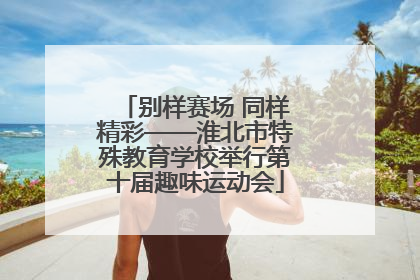 别样赛场 同样精彩——淮北市特殊教育学校举行第十届趣味运动会