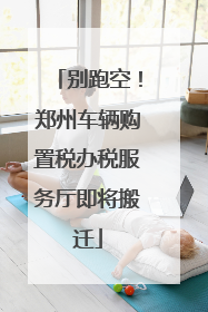 别跑空！郑州车辆购置税办税服务厅即将搬迁