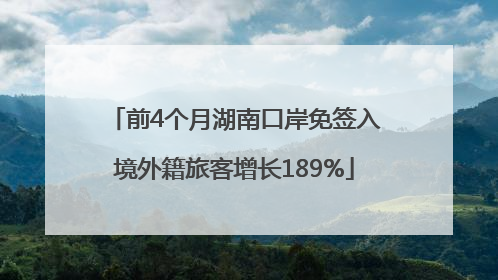 前4个月湖南口岸免签入境外籍旅客增长189%