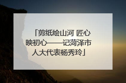 剪纸绘山河 匠心映初心——记菏泽市人大代表杨秀玲