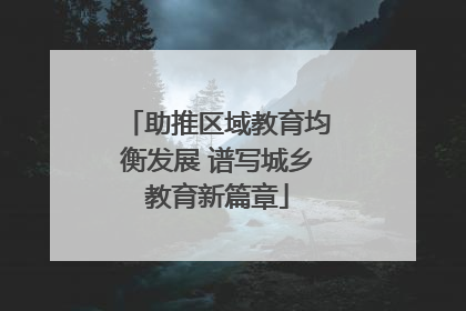 助推区域教育均衡发展 谱写城乡教育新篇章